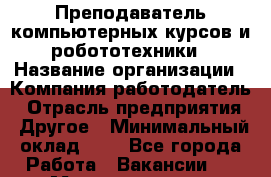 Преподаватель компьютерных курсов и робототехники › Название организации ­ Компания-работодатель › Отрасль предприятия ­ Другое › Минимальный оклад ­ 1 - Все города Работа » Вакансии   . Мордовия респ.